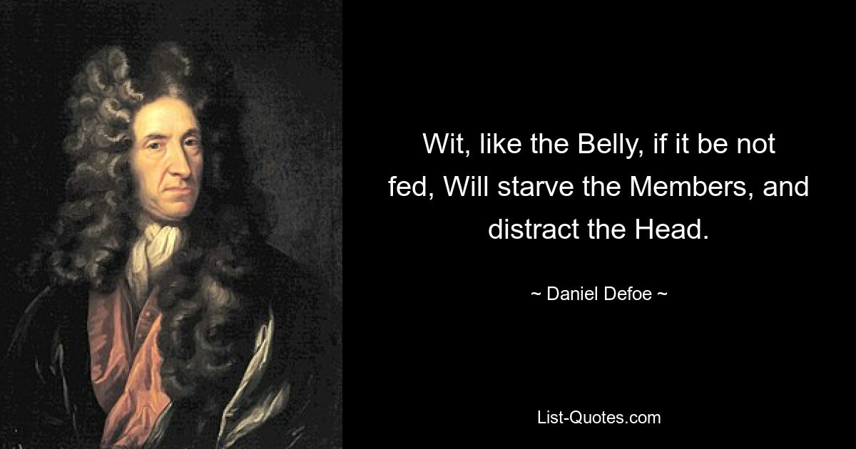 Wit, like the Belly, if it be not fed, Will starve the Members, and distract the Head. — © Daniel Defoe