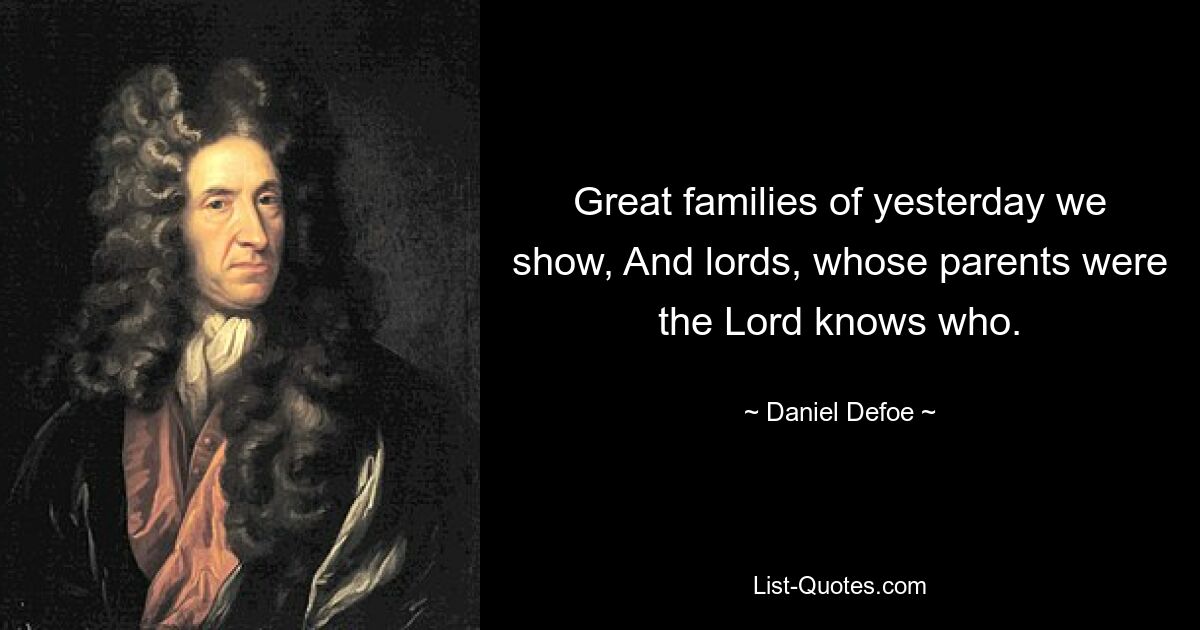 Great families of yesterday we show, And lords, whose parents were the Lord knows who. — © Daniel Defoe