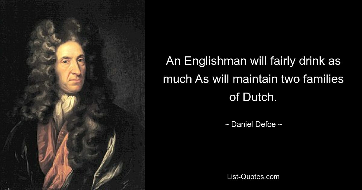 An Englishman will fairly drink as much As will maintain two families of Dutch. — © Daniel Defoe