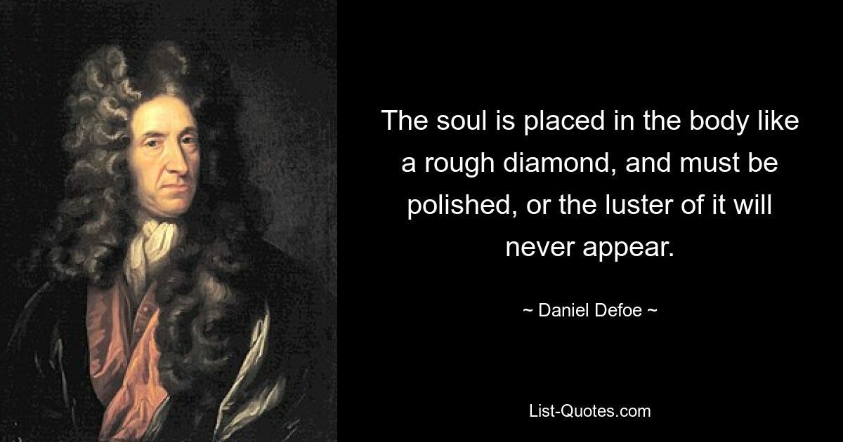 The soul is placed in the body like a rough diamond, and must be polished, or the luster of it will never appear. — © Daniel Defoe