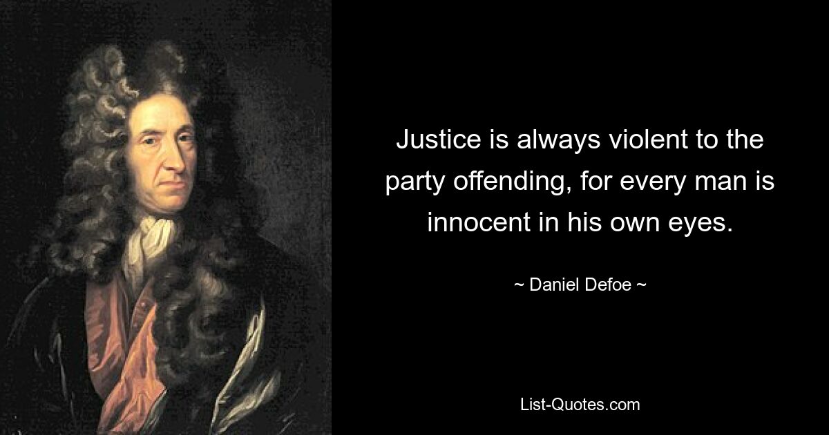 Justice is always violent to the party offending, for every man is innocent in his own eyes. — © Daniel Defoe