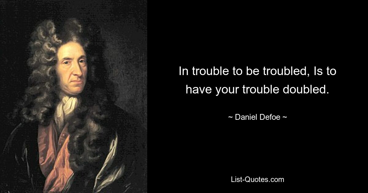 In trouble to be troubled, Is to have your trouble doubled. — © Daniel Defoe