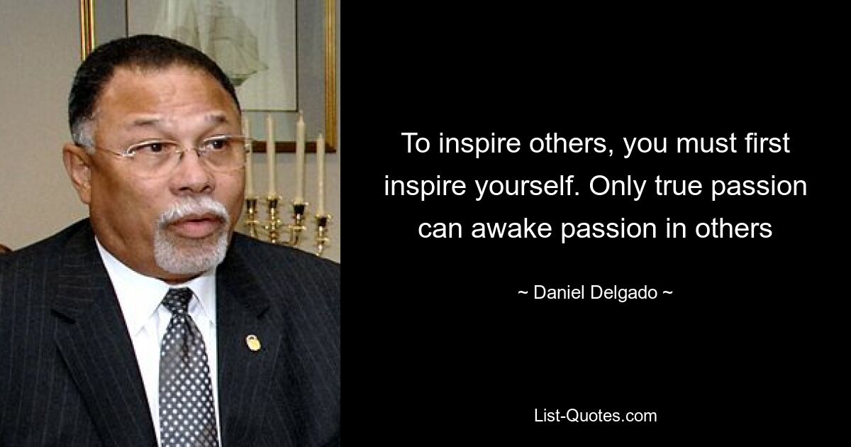 To inspire others, you must first inspire yourself. Only true passion can awake passion in others — © Daniel Delgado