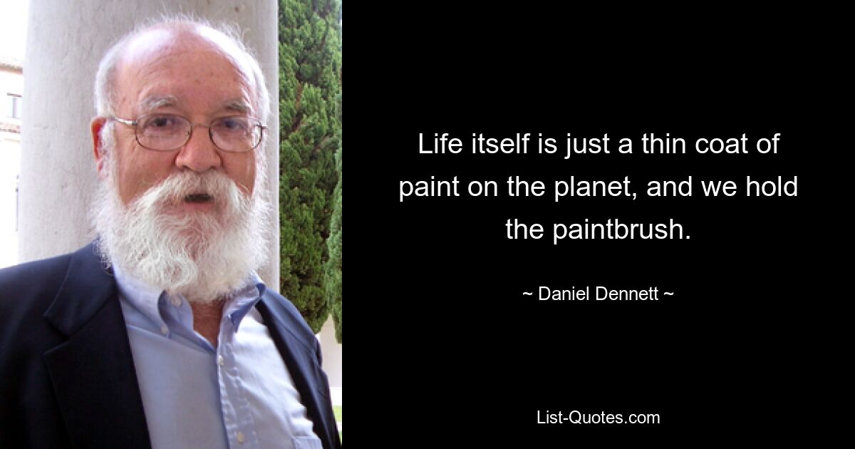 Life itself is just a thin coat of paint on the planet, and we hold the paintbrush. — © Daniel Dennett