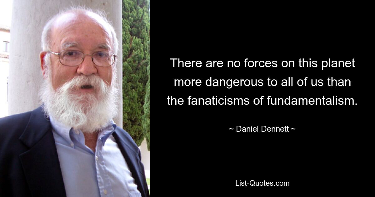 There are no forces on this planet more dangerous to all of us than the fanaticisms of fundamentalism. — © Daniel Dennett