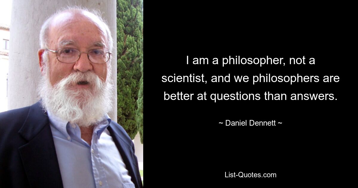 I am a philosopher, not a scientist, and we philosophers are better at questions than answers. — © Daniel Dennett