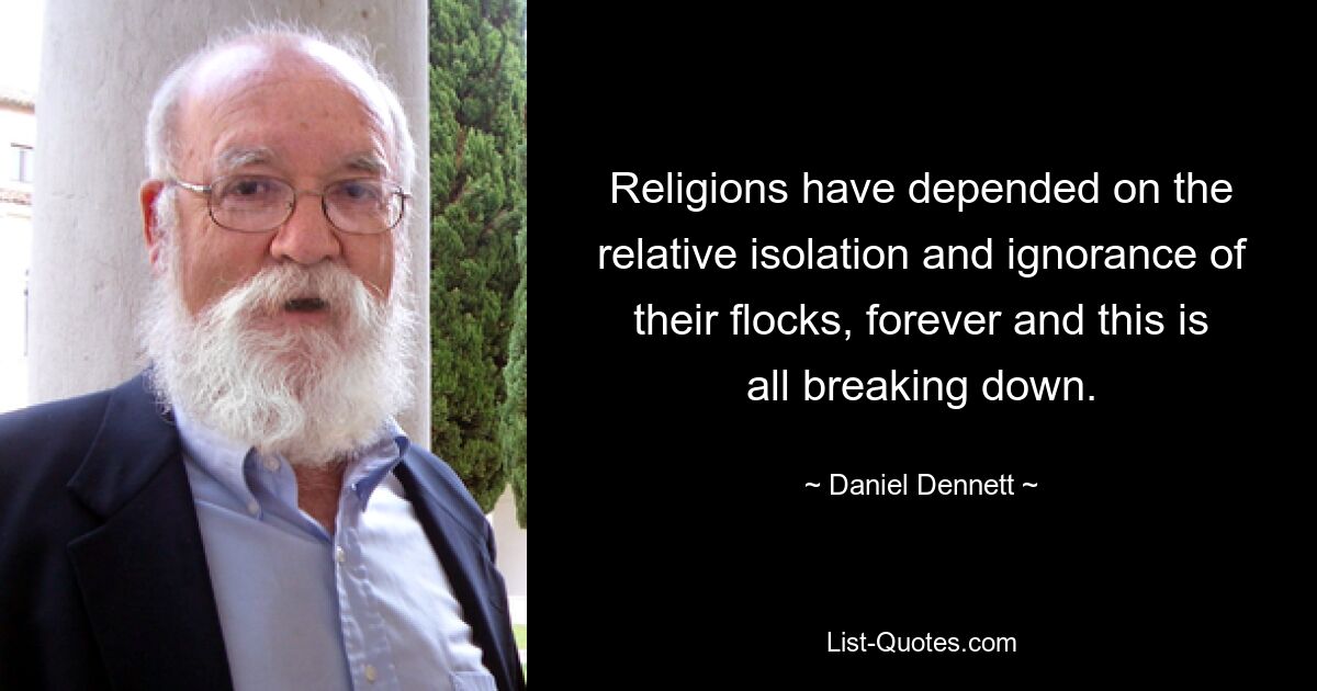 Religions have depended on the relative isolation and ignorance of their flocks, forever and this is all breaking down. — © Daniel Dennett