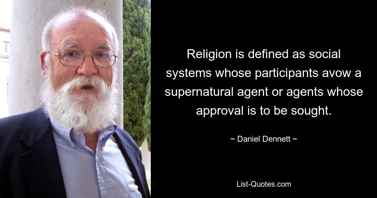 Religion is defined as social systems whose participants avow a supernatural agent or agents whose approval is to be sought. — © Daniel Dennett