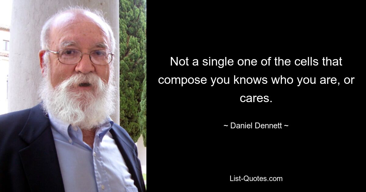 Not a single one of the cells that compose you knows who you are, or cares. — © Daniel Dennett