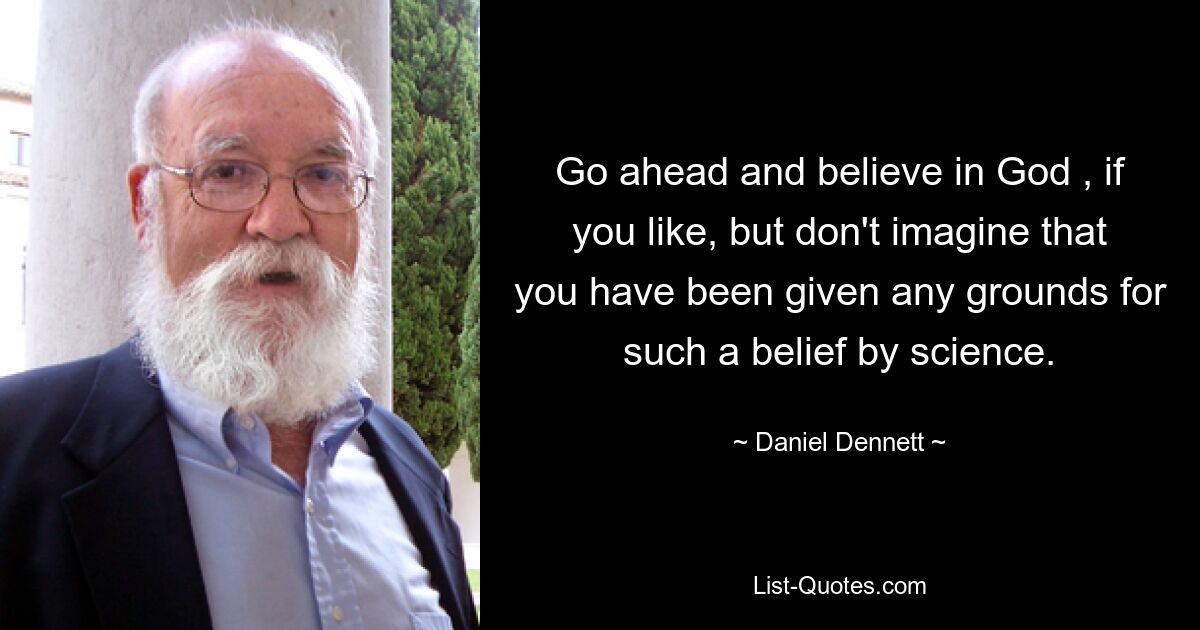 Go ahead and believe in God , if you like, but don't imagine that you have been given any grounds for such a belief by science. — © Daniel Dennett