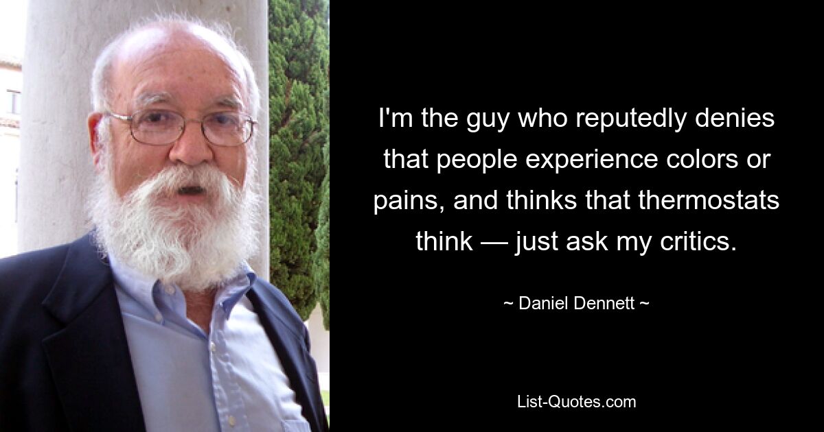 I'm the guy who reputedly denies that people experience colors or pains, and thinks that thermostats think — just ask my critics. — © Daniel Dennett