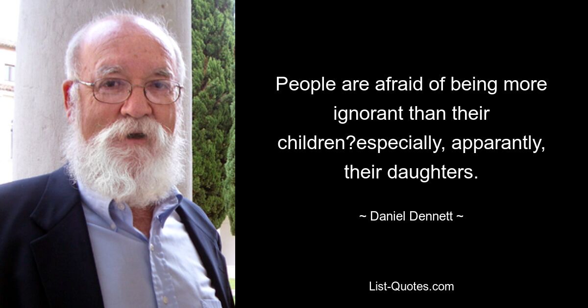 People are afraid of being more ignorant than their children?especially, apparantly, their daughters. — © Daniel Dennett