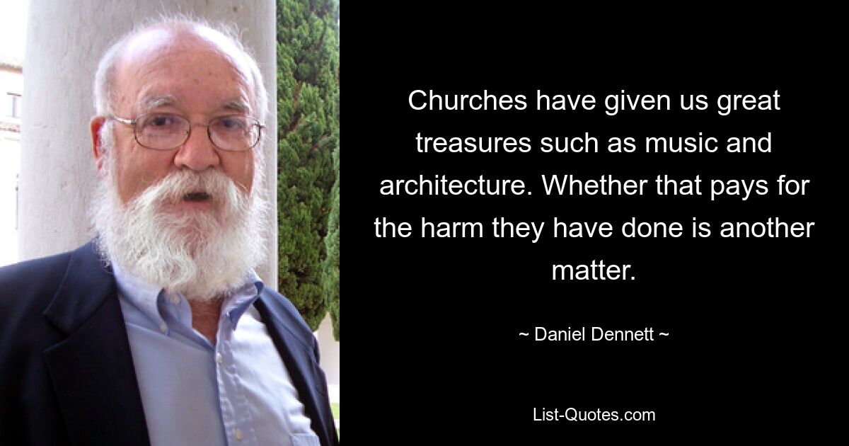 Churches have given us great treasures such as music and architecture. Whether that pays for the harm they have done is another matter. — © Daniel Dennett