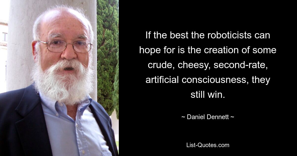 If the best the roboticists can hope for is the creation of some crude, cheesy, second-rate, artificial consciousness, they still win. — © Daniel Dennett