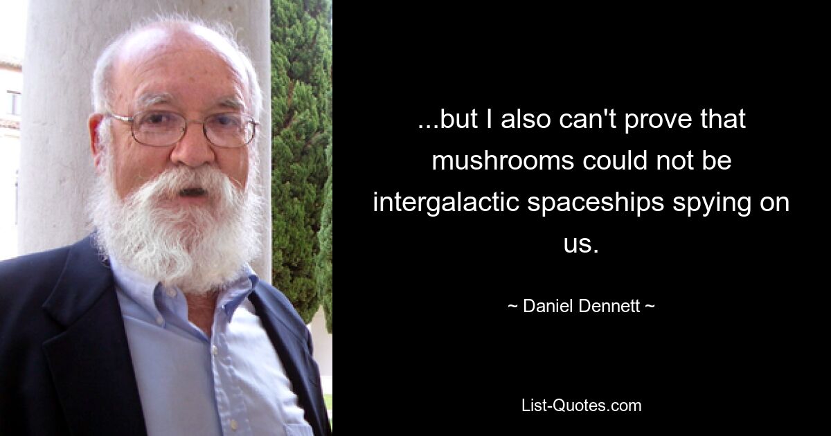 ...but I also can't prove that mushrooms could not be intergalactic spaceships spying on us. — © Daniel Dennett