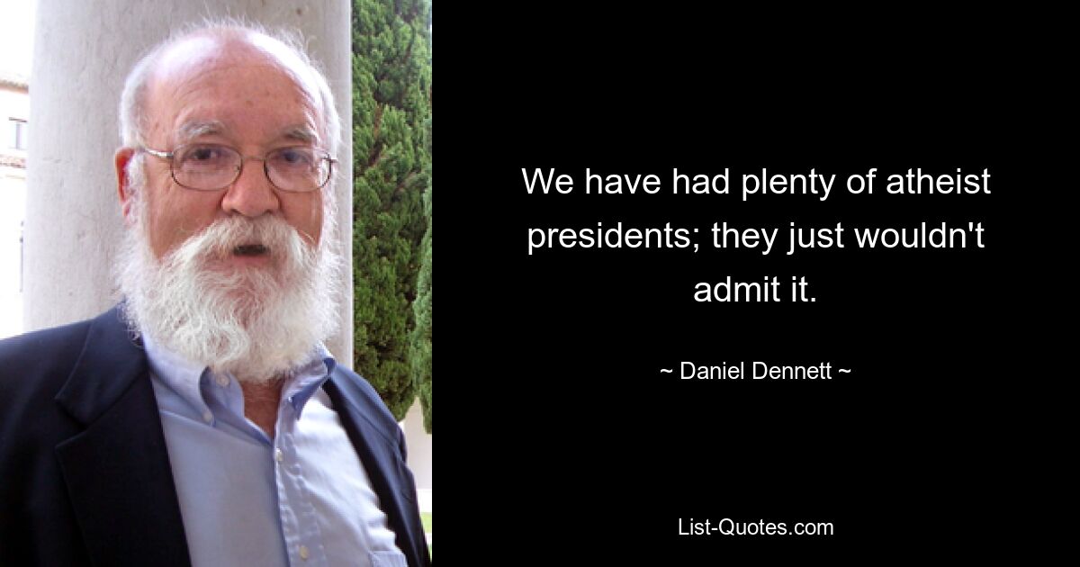 We have had plenty of atheist presidents; they just wouldn't admit it. — © Daniel Dennett