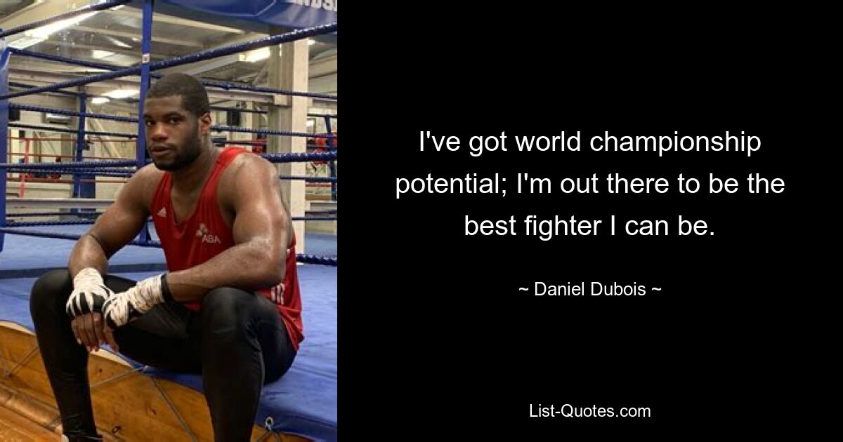 I've got world championship potential; I'm out there to be the best fighter I can be. — © Daniel Dubois