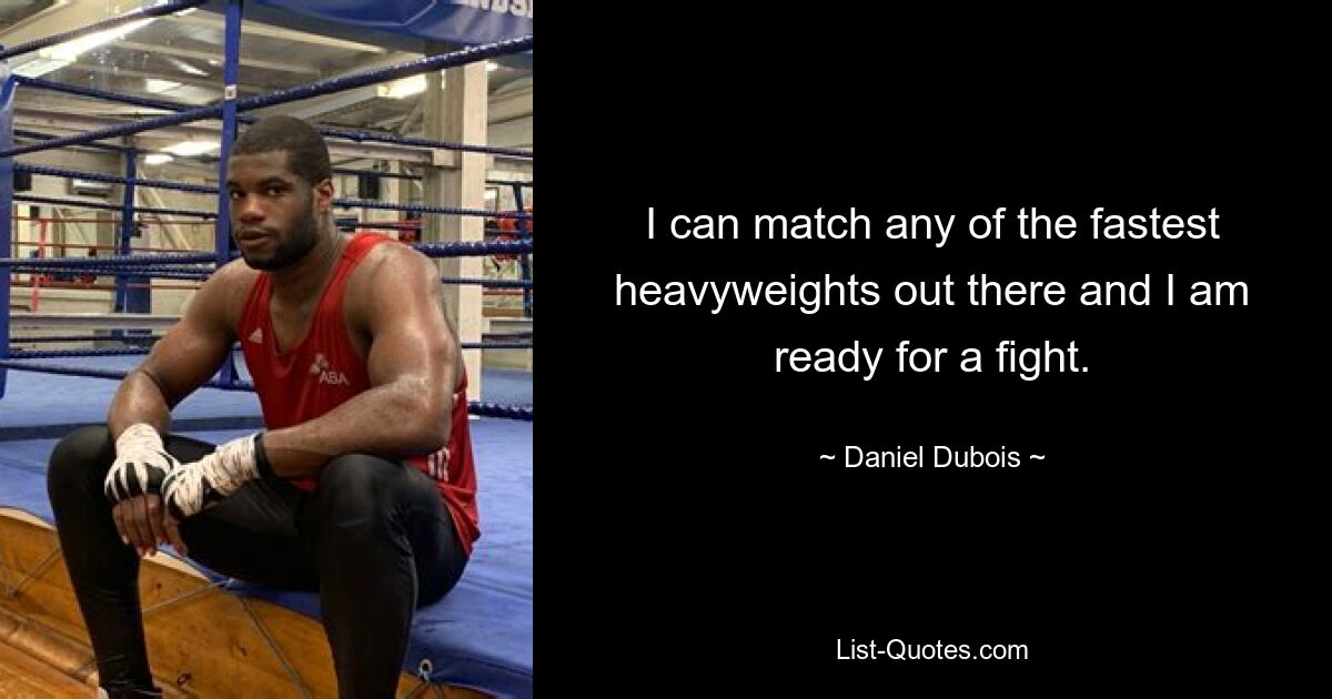 I can match any of the fastest heavyweights out there and I am ready for a fight. — © Daniel Dubois