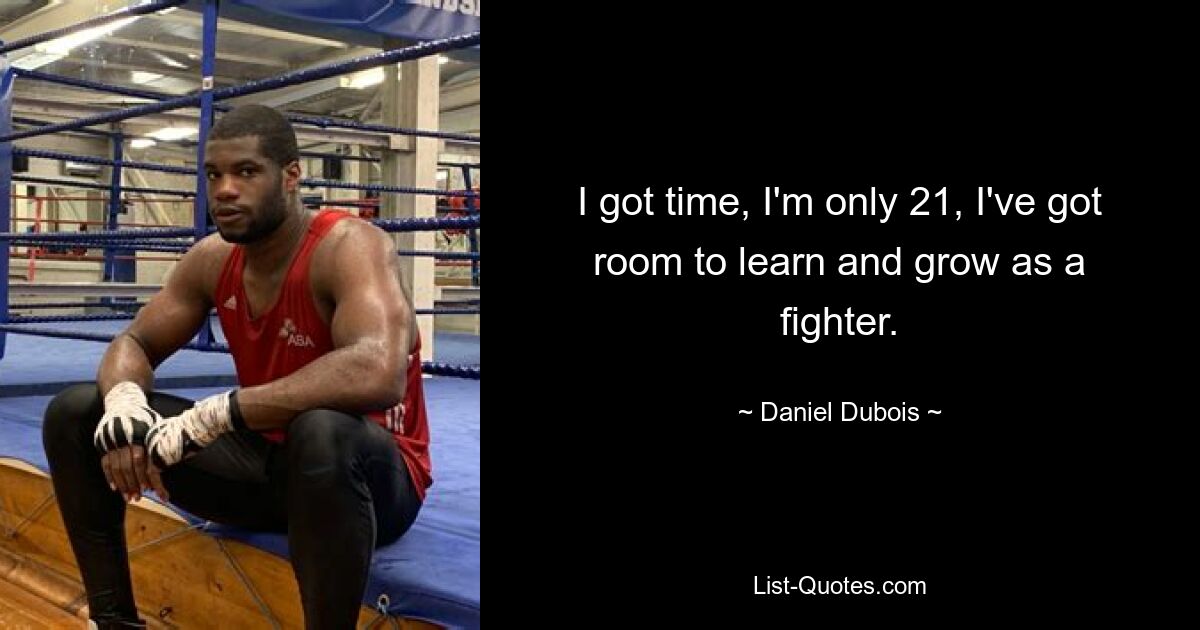 I got time, I'm only 21, I've got room to learn and grow as a fighter. — © Daniel Dubois