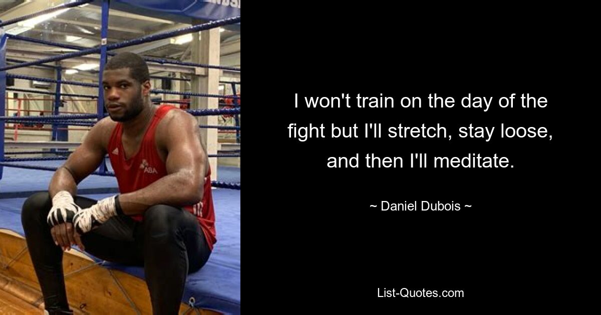 I won't train on the day of the fight but I'll stretch, stay loose, and then I'll meditate. — © Daniel Dubois