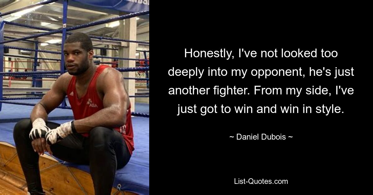 Honestly, I've not looked too deeply into my opponent, he's just another fighter. From my side, I've just got to win and win in style. — © Daniel Dubois