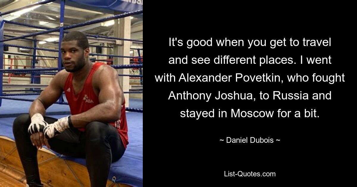 It's good when you get to travel and see different places. I went with Alexander Povetkin, who fought Anthony Joshua, to Russia and stayed in Moscow for a bit. — © Daniel Dubois