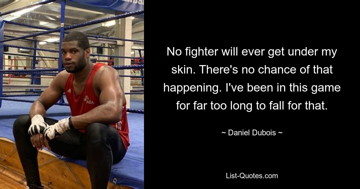 No fighter will ever get under my skin. There's no chance of that happening. I've been in this game for far too long to fall for that. — © Daniel Dubois