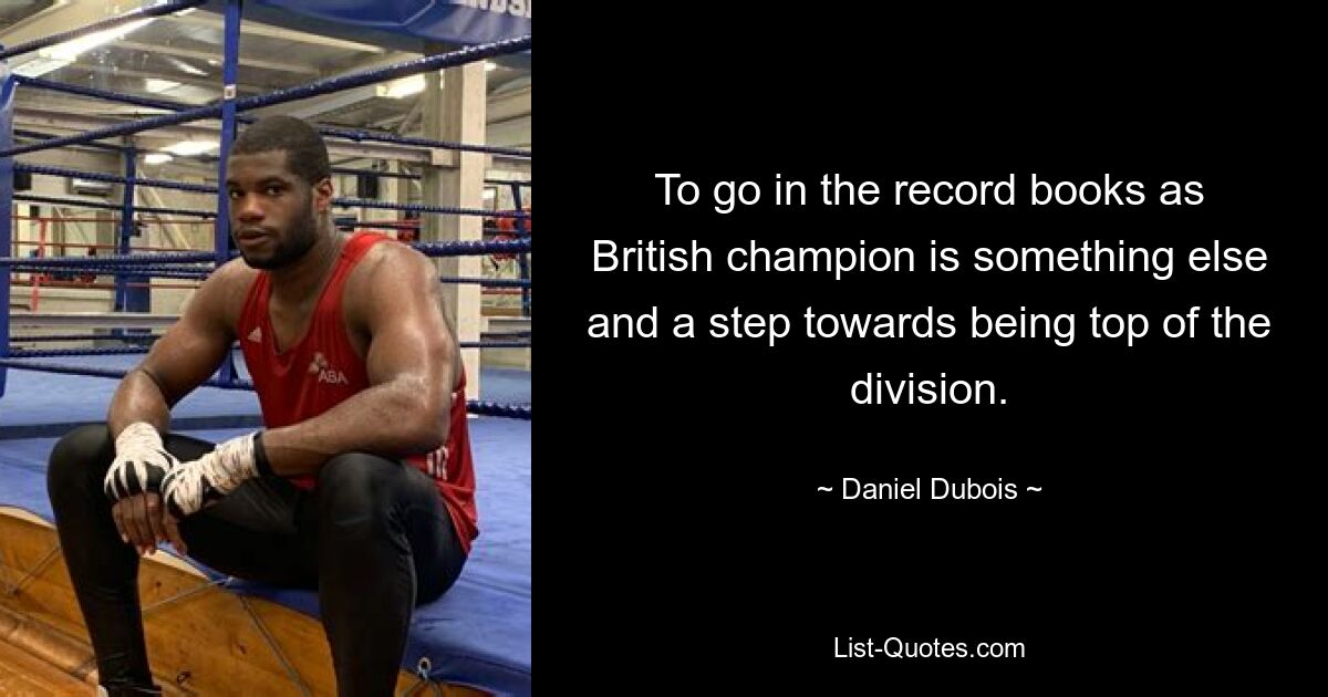 To go in the record books as British champion is something else and a step towards being top of the division. — © Daniel Dubois