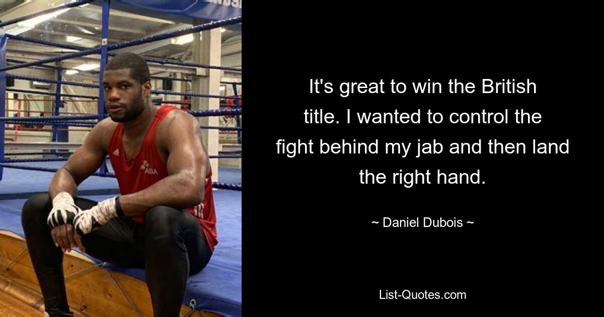 It's great to win the British title. I wanted to control the fight behind my jab and then land the right hand. — © Daniel Dubois