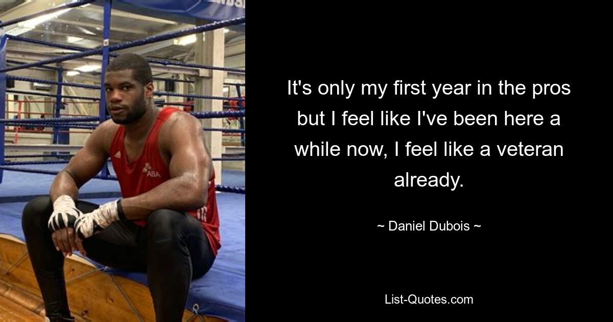 It's only my first year in the pros but I feel like I've been here a while now, I feel like a veteran already. — © Daniel Dubois