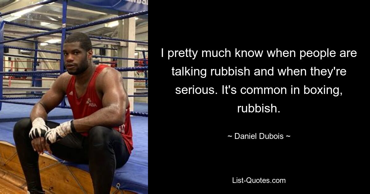 I pretty much know when people are talking rubbish and when they're serious. It's common in boxing, rubbish. — © Daniel Dubois