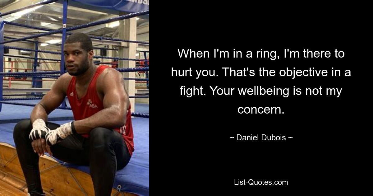 When I'm in a ring, I'm there to hurt you. That's the objective in a fight. Your wellbeing is not my concern. — © Daniel Dubois