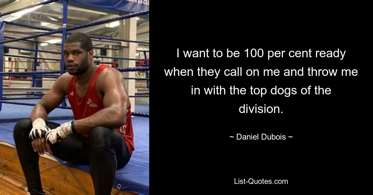 I want to be 100 per cent ready when they call on me and throw me in with the top dogs of the division. — © Daniel Dubois