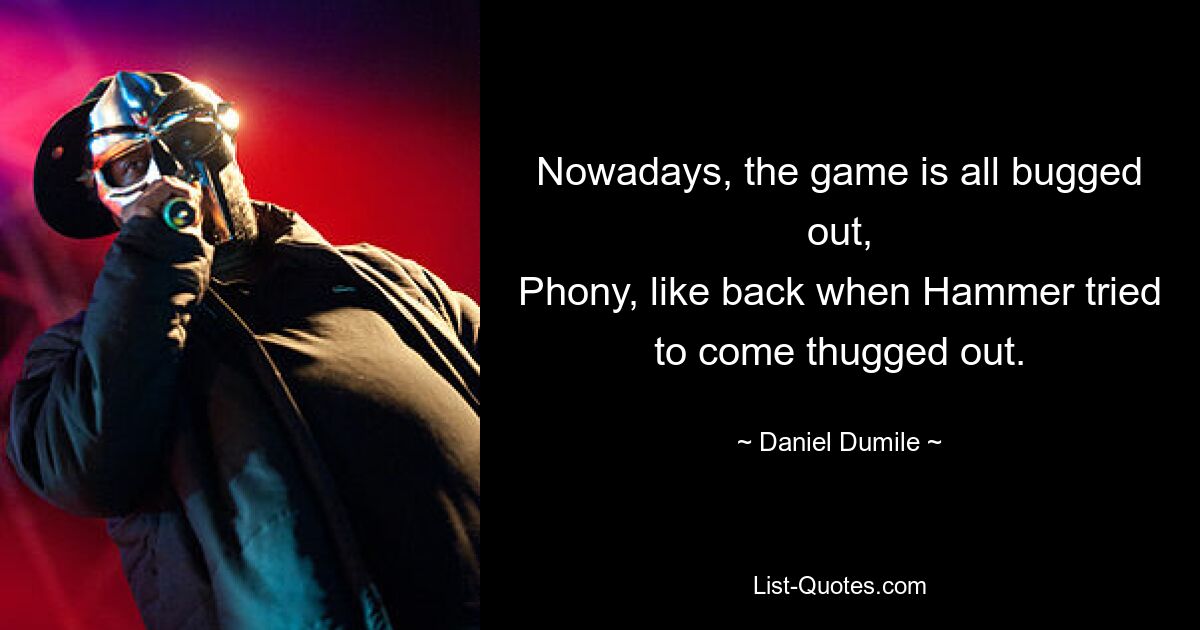 Nowadays, the game is all bugged out,
Phony, like back when Hammer tried to come thugged out. — © Daniel Dumile