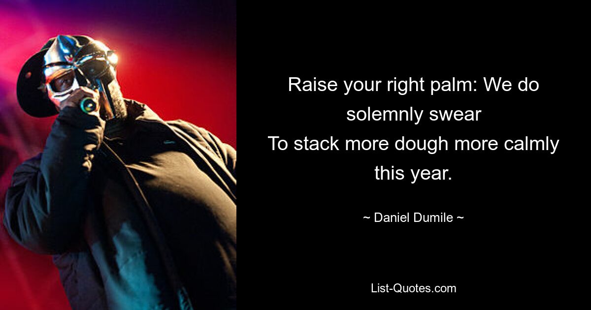 Raise your right palm: We do solemnly swear
To stack more dough more calmly this year. — © Daniel Dumile