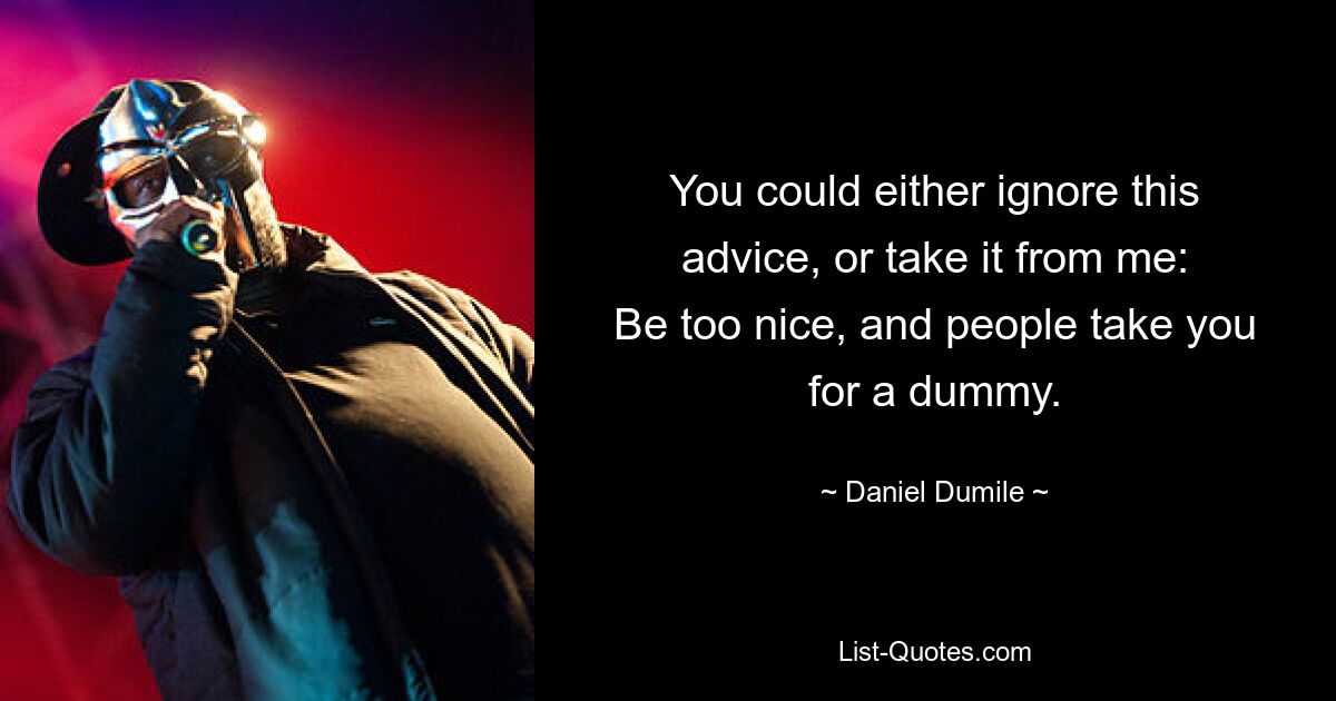 You could either ignore this advice, or take it from me:
Be too nice, and people take you for a dummy. — © Daniel Dumile