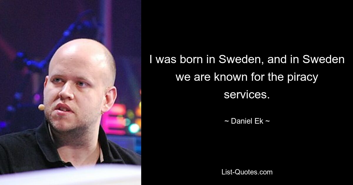 I was born in Sweden, and in Sweden we are known for the piracy services. — © Daniel Ek