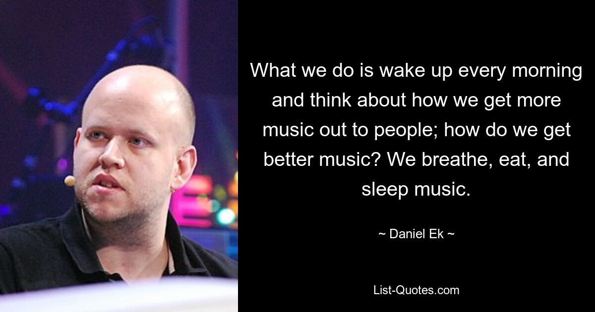 What we do is wake up every morning and think about how we get more music out to people; how do we get better music? We breathe, eat, and sleep music. — © Daniel Ek