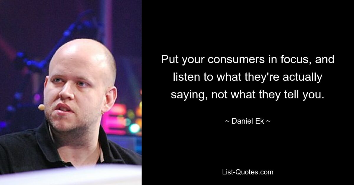 Put your consumers in focus, and listen to what they're actually saying, not what they tell you. — © Daniel Ek