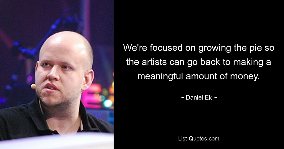 We're focused on growing the pie so the artists can go back to making a meaningful amount of money. — © Daniel Ek