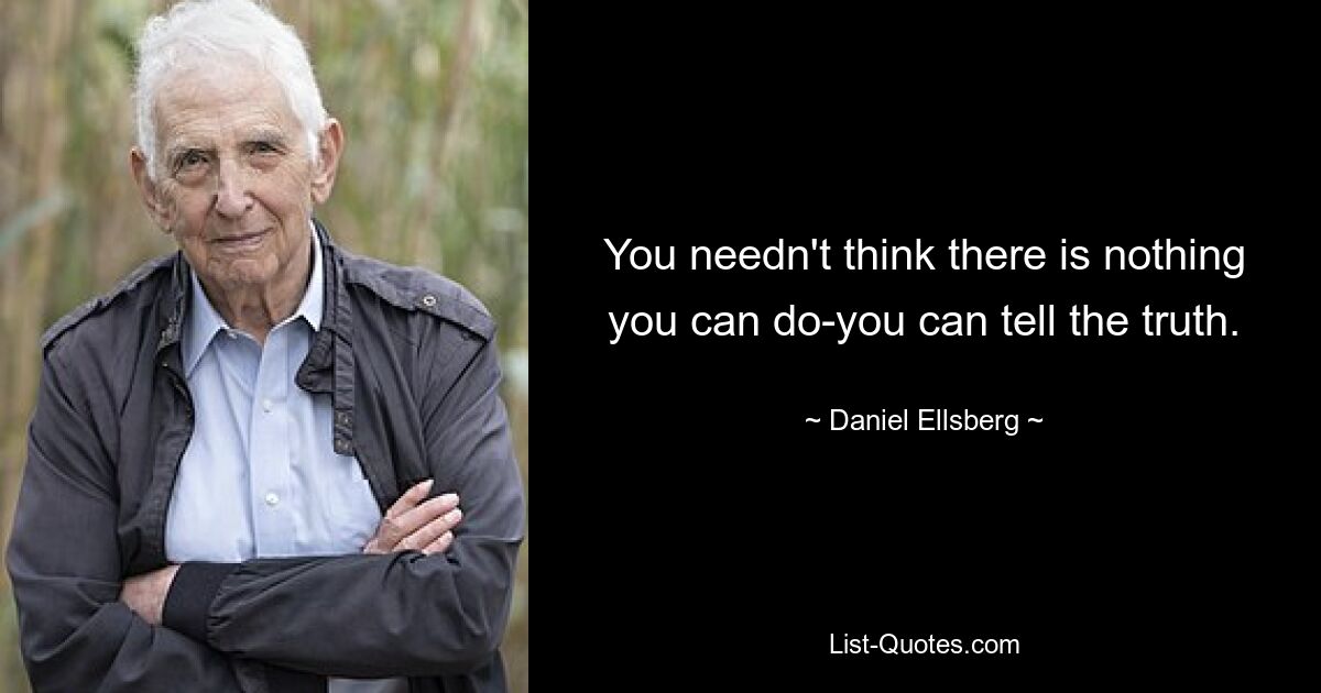 You needn't think there is nothing you can do-you can tell the truth. — © Daniel Ellsberg