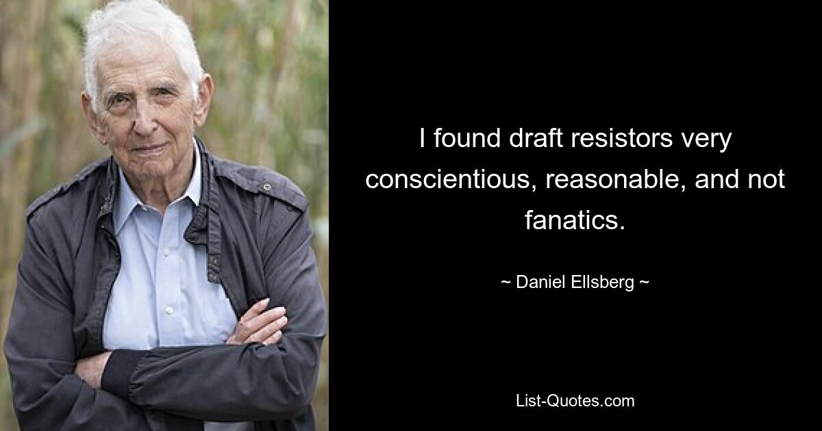 I found draft resistors very conscientious, reasonable, and not fanatics. — © Daniel Ellsberg