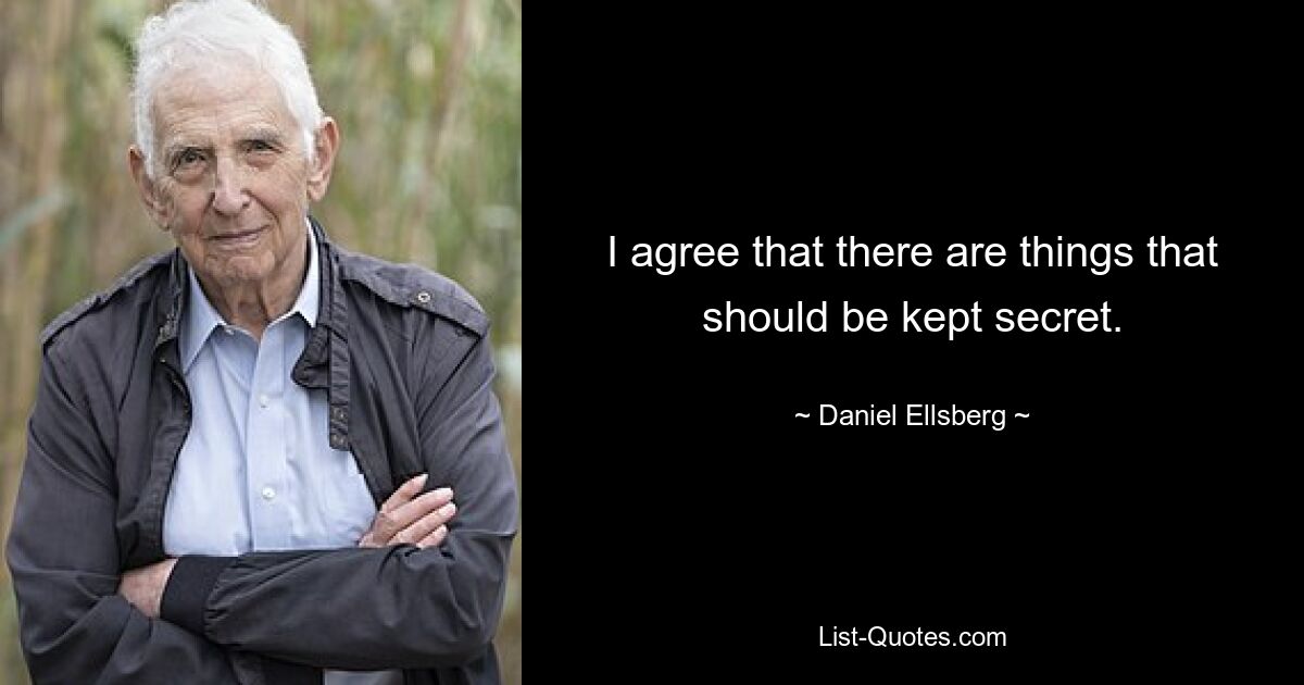 I agree that there are things that should be kept secret. — © Daniel Ellsberg