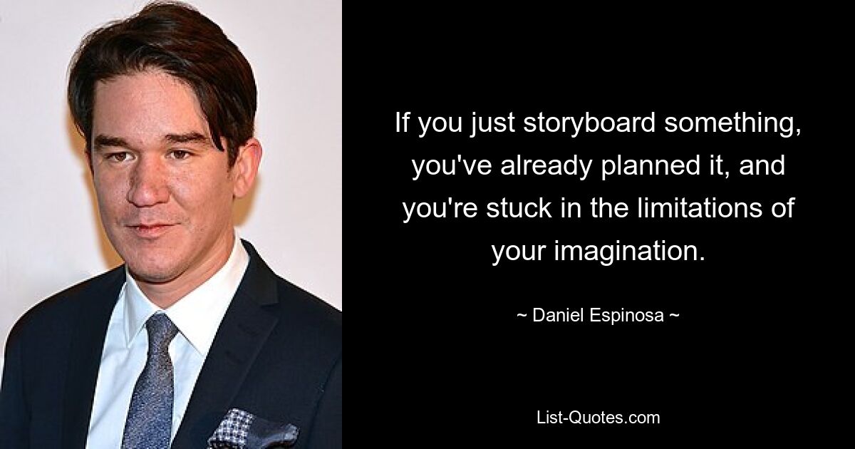 If you just storyboard something, you've already planned it, and you're stuck in the limitations of your imagination. — © Daniel Espinosa