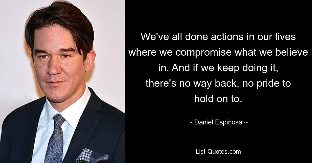 We've all done actions in our lives where we compromise what we believe in. And if we keep doing it, there's no way back, no pride to hold on to. — © Daniel Espinosa