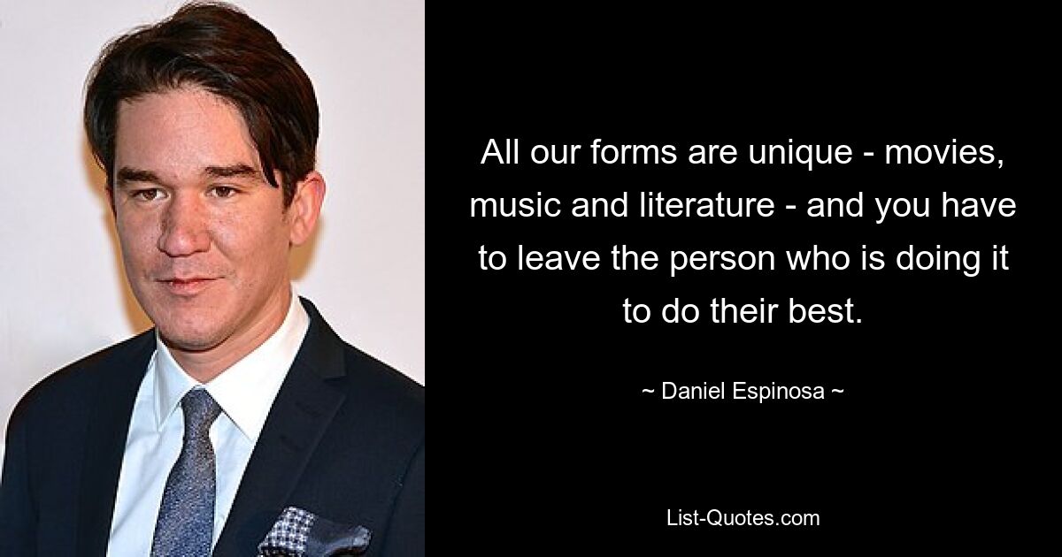 All our forms are unique - movies, music and literature - and you have to leave the person who is doing it to do their best. — © Daniel Espinosa