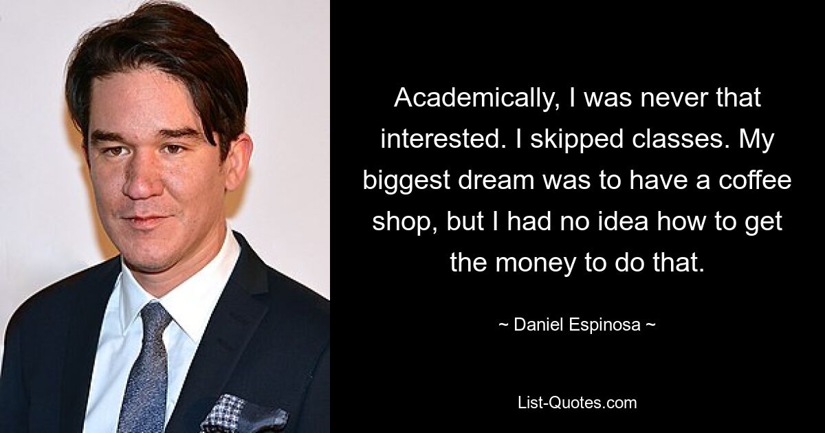 Academically, I was never that interested. I skipped classes. My biggest dream was to have a coffee shop, but I had no idea how to get the money to do that. — © Daniel Espinosa