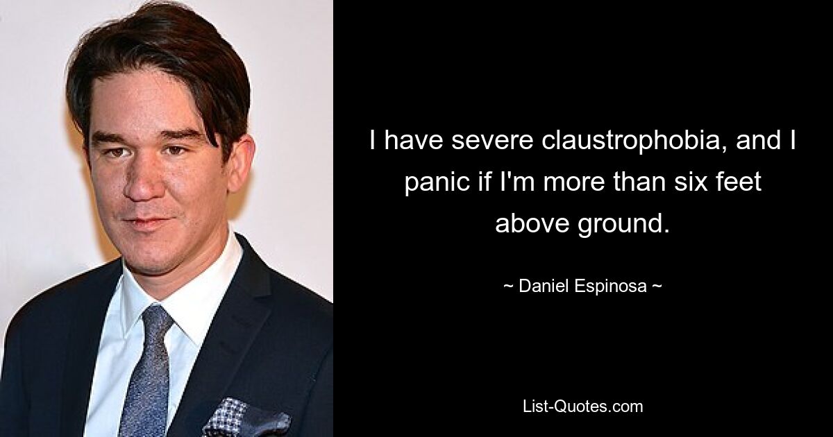 I have severe claustrophobia, and I panic if I'm more than six feet above ground. — © Daniel Espinosa