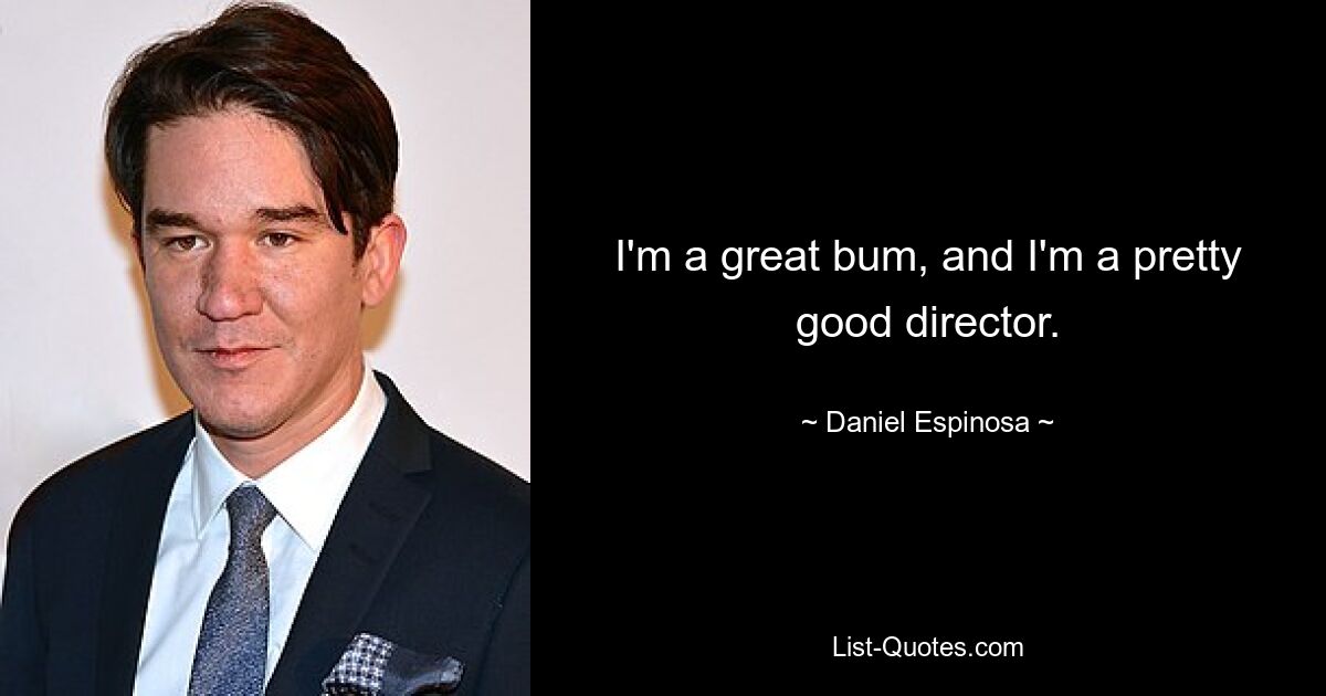 I'm a great bum, and I'm a pretty good director. — © Daniel Espinosa