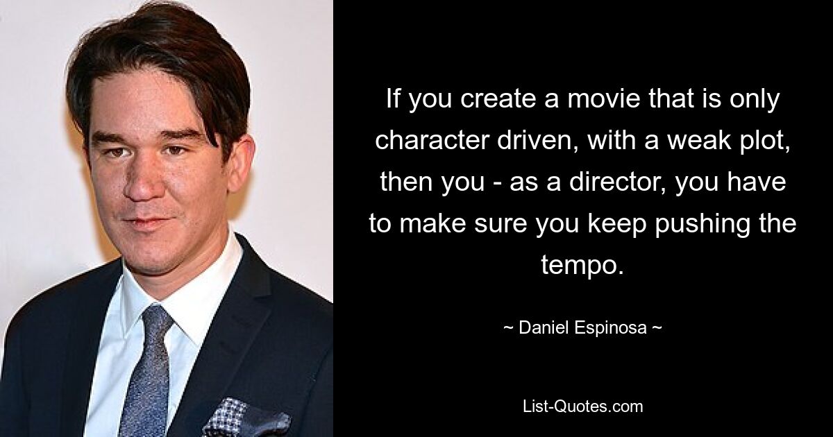 If you create a movie that is only character driven, with a weak plot, then you - as a director, you have to make sure you keep pushing the tempo. — © Daniel Espinosa